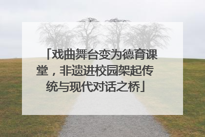 戏曲舞台变为德育课堂，非遗进校园架起传统与现代对话之桥