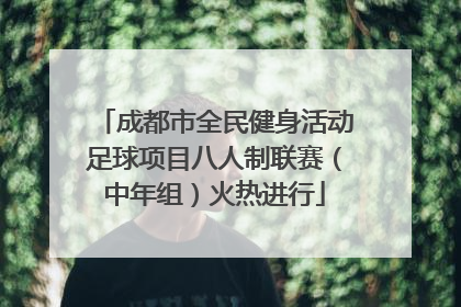 成都市全民健身活动足球项目八人制联赛（中年组）火热进行