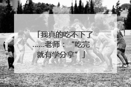 我真的吃不下了……老师：“吃完就有学分拿”