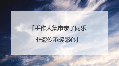 手作大集市亲子同乐 非遗传承暖邻心