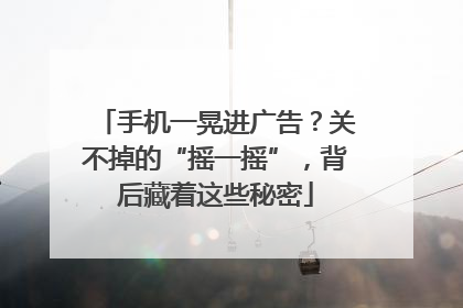 手机一晃进广告？关不掉的“摇一摇”，背后藏着这些秘密