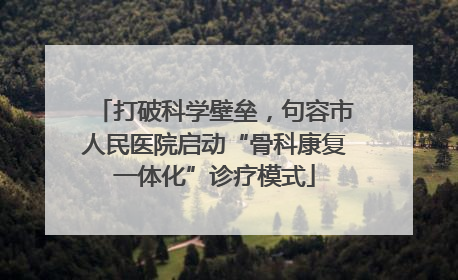 打破科学壁垒，句容市人民医院启动“骨科康复一体化”诊疗模式
