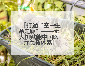 打通“空中生命走廊”——无人机赋能中国医疗急救体系