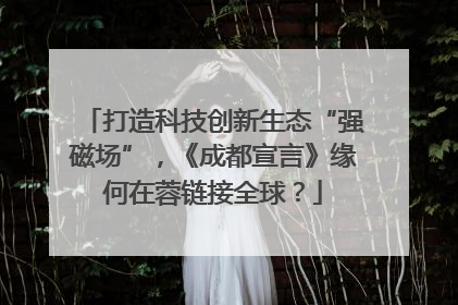 打造科技创新生态“强磁场”，《成都宣言》缘何在蓉链接全球？