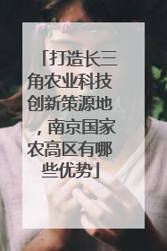 打造长三角农业科技创新策源地，南京国家农高区有哪些优势