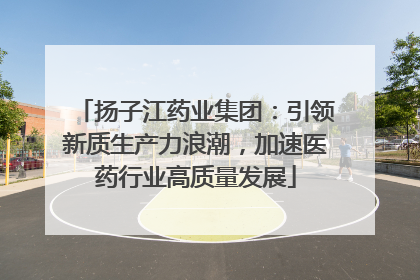 扬子江药业集团：引领新质生产力浪潮，加速医药行业高质量发展