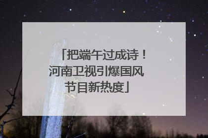把端午过成诗！河南卫视引爆国风节目新热度