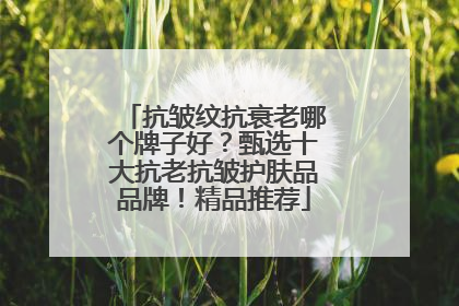 抗皱纹抗衰老哪个牌子好？甄选十大抗老抗皱护肤品品牌！精品推荐