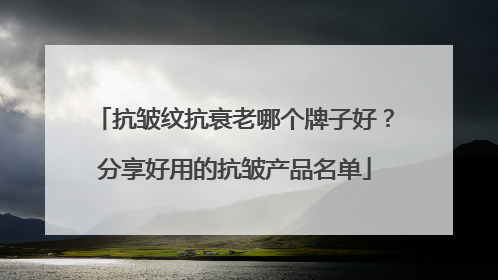 抗皱纹抗衰老哪个牌子好？分享好用的抗皱产品名单
