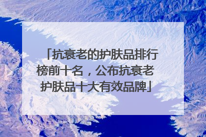 抗衰老的护肤品排行榜前十名，公布抗衰老护肤品十大有效品牌