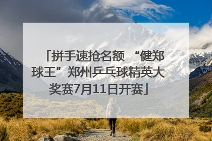 拼手速抢名额 “健郑球王”郑州乒乓球精英大奖赛7月11日开赛