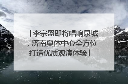 李宗盛即将唱响泉城，济南奥体中心全方位打造优质观演体验