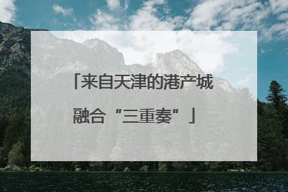 来自天津的港产城融合“三重奏”