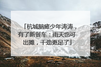 杭城脑瘫少年涛涛，有了新餐车：雨天也可出摊，干劲更足了