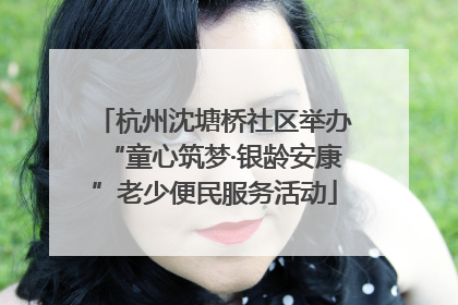 杭州沈塘桥社区举办“童心筑梦·银龄安康”老少便民服务活动
