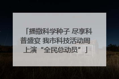 播撒科学种子 尽享科普盛宴 我市科技活动周上演“全民总动员”