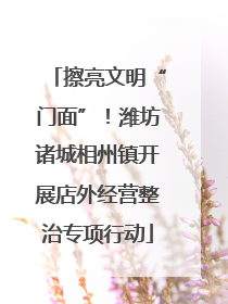 擦亮文明“门面”！潍坊诸城相州镇开展店外经营整治专项行动