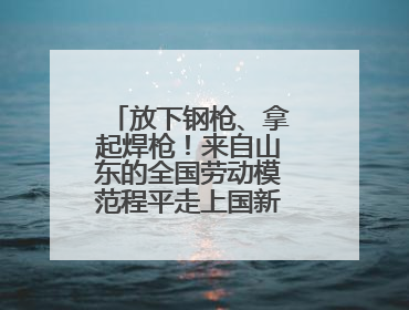 放下钢枪、拿起焊枪！来自山东的全国劳动模范程平走上国新办发布会