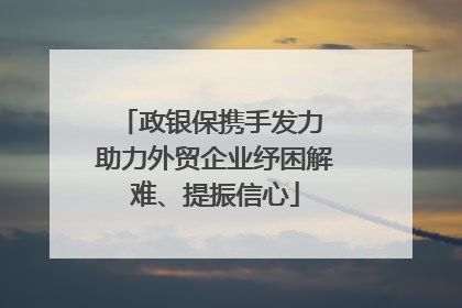 政银保携手发力 助力外贸企业纾困解难、提振信心