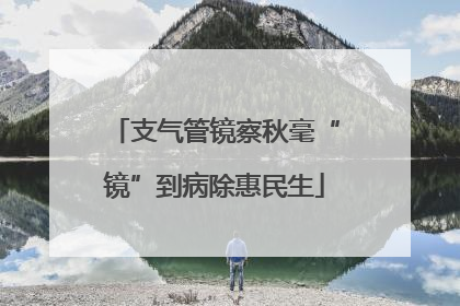 支气管镜察秋毫“镜”到病除惠民生