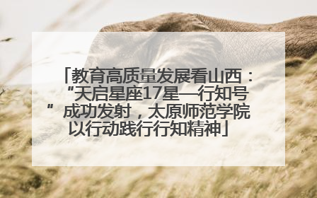 教育高质量发展看山西：“天启星座17星—行知号”成功发射，太原师范学院以行动践行行知精神