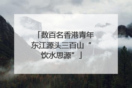 数百名香港青年东江源头三百山“饮水思源”