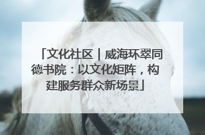 文化社区｜威海环翠同德书院：以文化矩阵，构建服务群众新场景