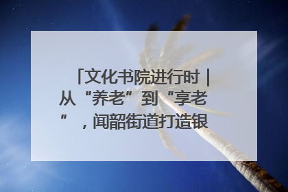 文化书院进行时｜从“养老”到“享老”，闻韶街道打造银龄幸福新图景
