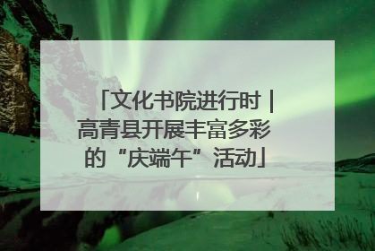 文化书院进行时｜高青县开展丰富多彩的“庆端午”活动