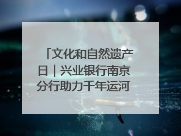 文化和自然遗产日｜兴业银行南京分行助力千年运河焕新出彩