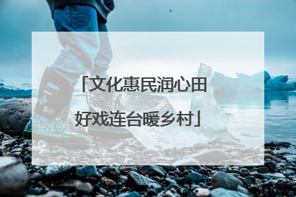 文化惠民润心田 好戏连台暖乡村