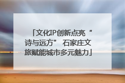 文化IP创新点亮“诗与远方” 石家庄文旅赋能城市多元魅力
