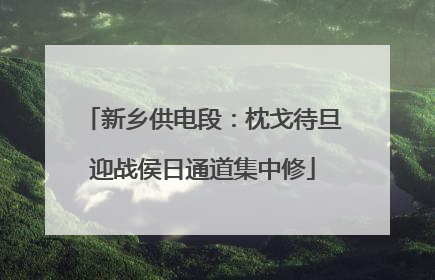新乡供电段：枕戈待旦迎战侯日通道集中修
