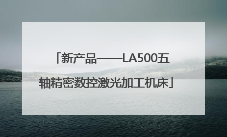 新产品——LA500五轴精密数控激光加工机床