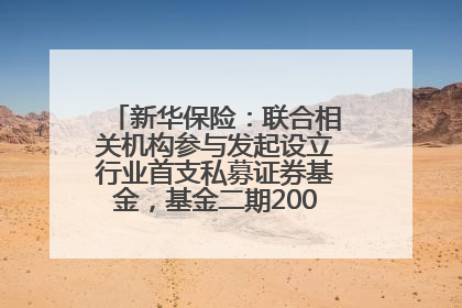 新华保险：联合相关机构参与发起设立行业首支私募证券基金，基金二期200亿元已募集完毕