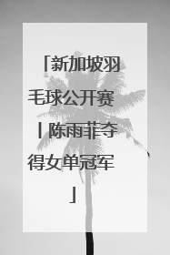 新加坡羽毛球公开赛丨陈雨菲夺得女单冠军