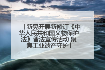 新晃开展新修订《中华人民共和国文物保护法》普法宣传活动 聚焦工业遗产守护