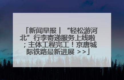 新闻早报丨“轻松游河北”行李寄递服务上线啦；主体工程完工！京唐城际铁路最新进展 >>
