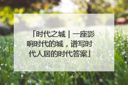 时代之城｜一座影响时代的城，谱写时代人居的时代答案