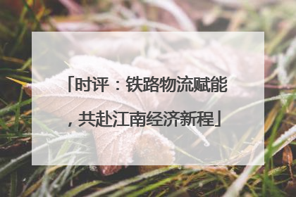 时评：铁路物流赋能，共赴江南经济新程