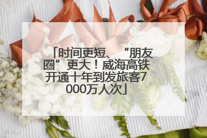 时间更短、“朋友圈”更大！威海高铁开通十年到发旅客7000万人次
