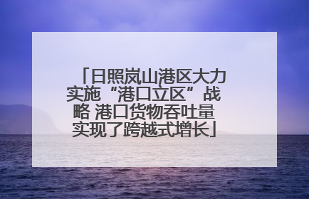 日照岚山港区大力实施“港口立区”战略 港口货物吞吐量实现了跨越式增长