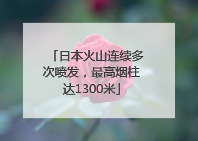 日本火山连续多次喷发，最高烟柱达1300米