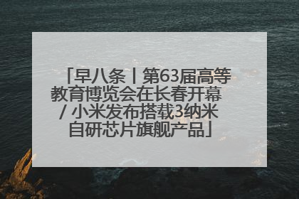 早八条丨第63届高等教育博览会在长春开幕 / 小米发布搭载3纳米自研芯片旗舰产品
