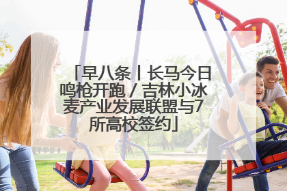 早八条丨长马今日鸣枪开跑／吉林小冰麦产业发展联盟与7所高校签约