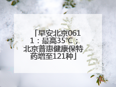 早安北京0611：最高35℃；北京普惠健康保特药增至121种
