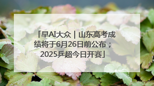 早AI大众｜山东高考成绩将于6月26日前公布；2025乒超今日开赛