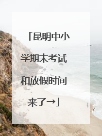 昆明中小学期末考试和放假时间来了→