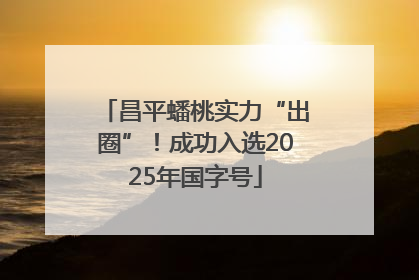 昌平蟠桃实力“出圈”！成功入选2025年国字号