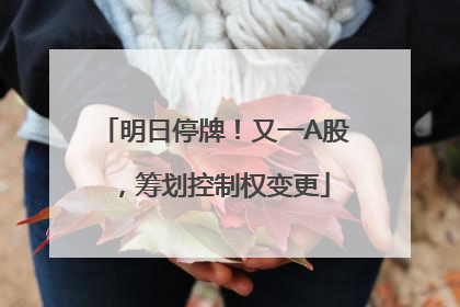 明日停牌！又一A股，筹划控制权变更